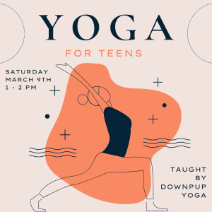 Promotional graphic: "Yoga for Teens - Saturday, March 9th 1-2PM - Taught by DownPup Yoga" 
